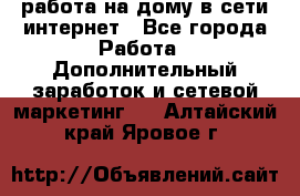 работа на дому в сети интернет - Все города Работа » Дополнительный заработок и сетевой маркетинг   . Алтайский край,Яровое г.